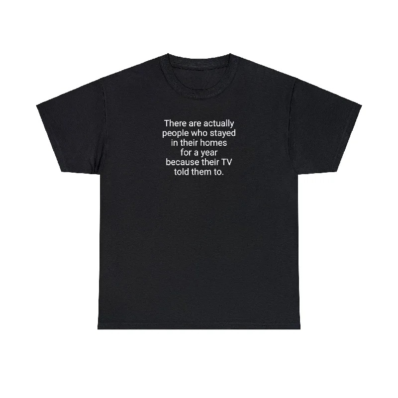 There Are Actually People Who Stayed In Their Homes For a Year Because Their TV Told Them To! Cotton T-Shirt-- Modern Contemporary Chic There Are Actually People Who Stayed In Their Homes For a Year Because Their TV Told Them To! Cotton T-Shirt-- Modern Contemporary Chic